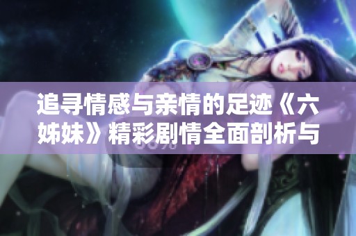 追寻情感与亲情的足迹《六姊妹》精彩剧情全面剖析与回顾