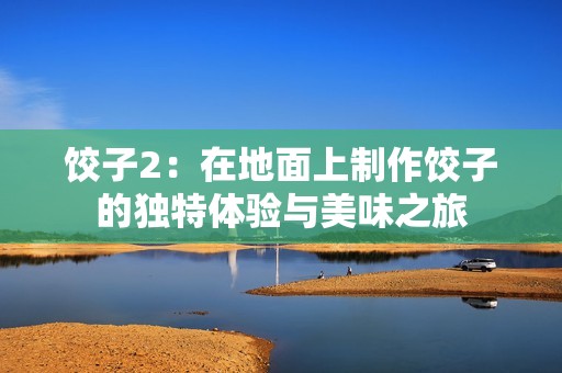 饺子2：在地面上制作饺子的独特体验与美味之旅