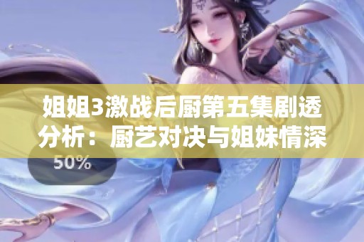 姐姐3激战后厨第五集剧透分析：厨艺对决与姐妹情深的精彩碰撞