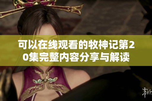 可以在线观看的牧神记第20集完整内容分享与解读