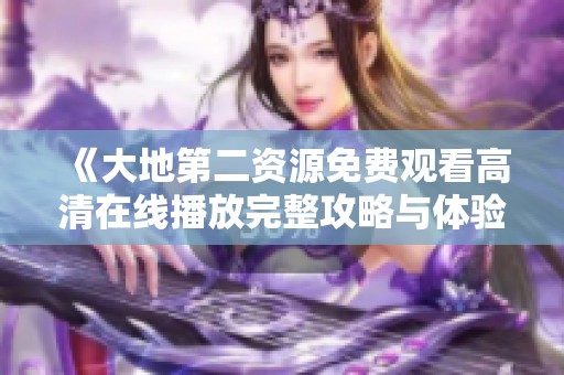 《大地第二资源免费观看高清在线播放完整攻略与体验分享》