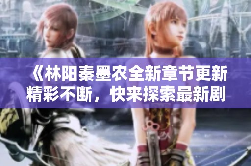 《林阳秦墨农全新章节更新精彩不断，快来探索最新剧情发展》