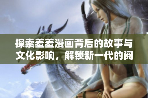 探索羞羞漫画背后的故事与文化影响，解锁新一代的阅读体验