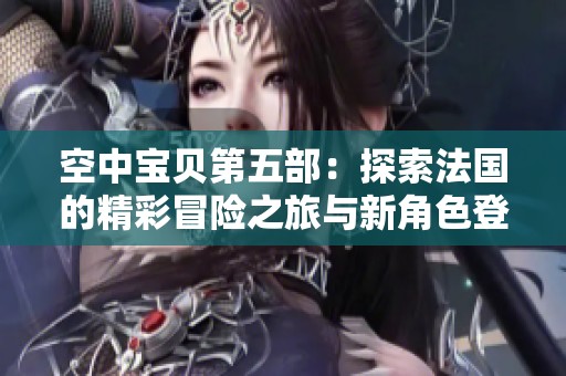 空中宝贝第五部：探索法国的精彩冒险之旅与新角色登场