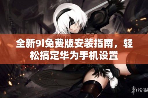 全新9i免费版安装指南，轻松搞定华为手机设置