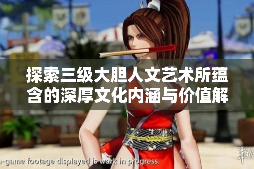 探索三级大胆人文艺术所蕴含的深厚文化内涵与价值解析
