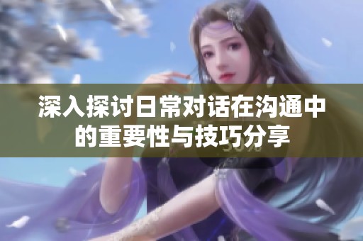 深入探讨日常对话在沟通中的重要性与技巧分享