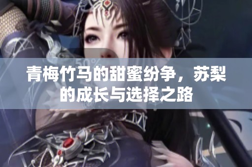 青梅竹马的甜蜜纷争，苏梨的成长与选择之路