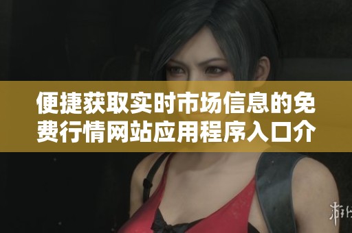 便捷获取实时市场信息的免费行情网站应用程序入口介绍
