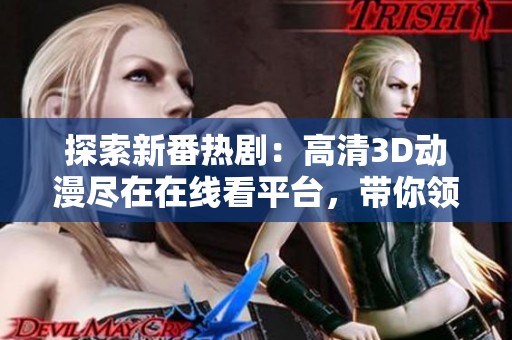 探索新番热剧：高清3D动漫尽在在线看平台，带你领略视觉盛宴