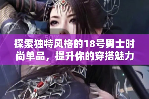 探索独特风格的18号男士时尚单品，提升你的穿搭魅力与个性展示