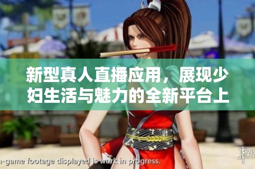 新型真人直播应用，展现少妇生活与魅力的全新平台上线