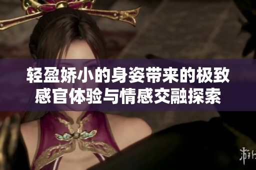 轻盈娇小的身姿带来的极致感官体验与情感交融探索