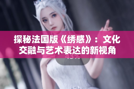 探秘法国版《绣感》：文化交融与艺术表达的新视角