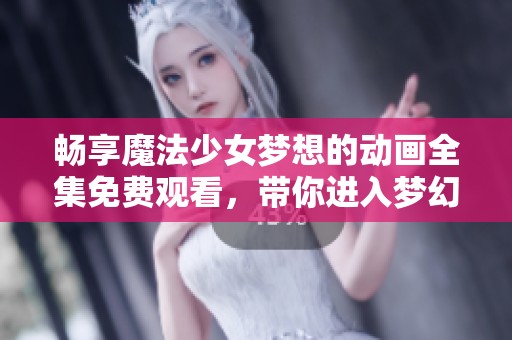 畅享魔法少女梦想的动画全集免费观看，带你进入梦幻的奇妙世界