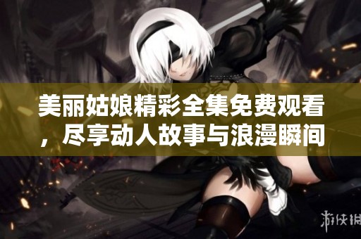 美丽姑娘精彩全集免费观看，尽享动人故事与浪漫瞬间