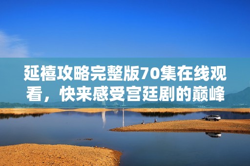 延禧攻略完整版70集在线观看，快来感受宫廷剧的巅峰之作！