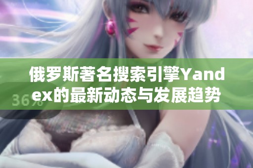 俄罗斯著名搜索引擎Yandex的最新动态与发展趋势探讨