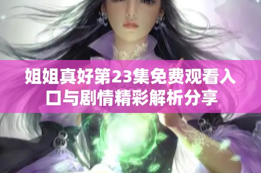 姐姐真好第23集免费观看入口与剧情精彩解析分享