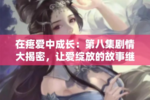 在疼爱中成长：第八集剧情大揭密，让爱绽放的故事继续展开