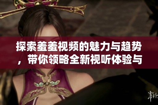 探索羞羞视频的魅力与趋势，带你领略全新视听体验与感官享受