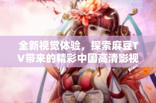 全新视觉体验，探索麻豆TV带来的精彩中国高清影视内容尽在此处