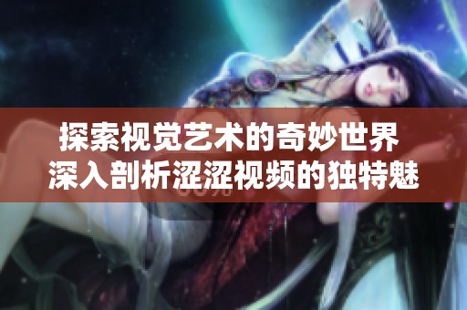 探索视觉艺术的奇妙世界 深入剖析涩涩视频的独特魅力与创作理念