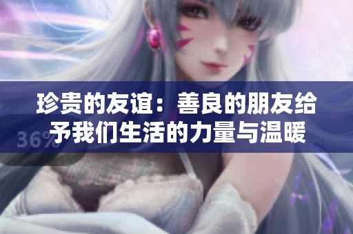 珍贵的友谊：善良的朋友给予我们生活的力量与温暖