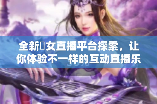 全新祼女直播平台探索，让你体验不一样的互动直播乐趣