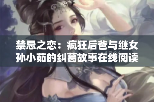 禁忌之恋：疯狂后爸与继女孙小茹的纠葛故事在线阅读