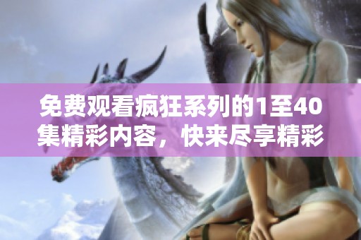 免费观看疯狂系列的1至40集精彩内容，快来尽享精彩剧情吧