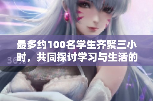 最多约100名学生齐聚三小时，共同探讨学习与生活的多重体验