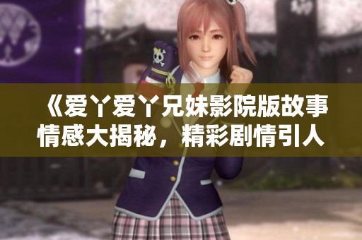 《爱丫爱丫兄妹影院版故事情感大揭秘，精彩剧情引人入胜》