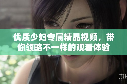 优质少妇专属精品视频，带你领略不一样的观看体验