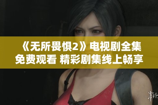 《无所畏惧2》电视剧全集免费观看 精彩剧集线上畅享不停