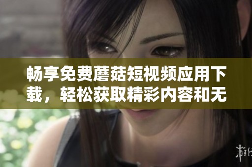 畅享免费蘑菇短视频应用下载，轻松获取精彩内容和无限乐趣