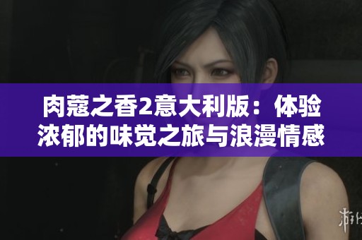 肉蔻之香2意大利版：体验浓郁的味觉之旅与浪漫情感交织的故事