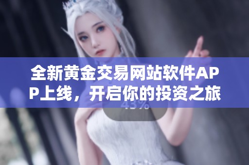 全新黄金交易网站软件APP上线，开启你的投资之旅和财富增值新方式