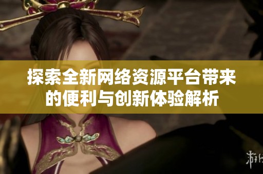 探索全新网络资源平台带来的便利与创新体验解析