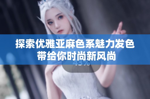 探索优雅亚麻色系魅力发色 带给你时尚新风尚