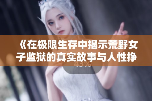 《在极限生存中揭示荒野女子监狱的真实故事与人性挣扎》