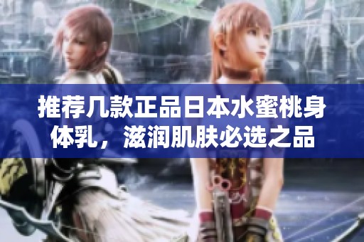 推荐几款正品日本水蜜桃身体乳，滋润肌肤必选之品