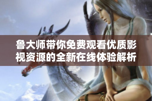 鲁大师带你免费观看优质影视资源的全新在线体验解析