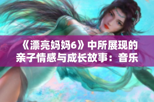《漂亮妈妈6》中所展现的亲子情感与成长故事：音乐与爱交织的旅程