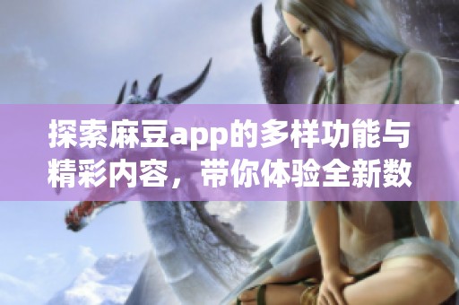 探索麻豆app的多样功能与精彩内容，带你体验全新数字世界