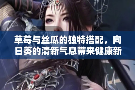 草莓与丝瓜的独特搭配，向日葵的清新气息带来健康新体验