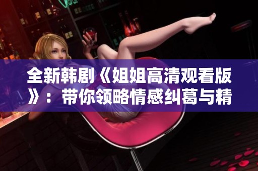 全新韩剧《姐姐高清观看版》：带你领略情感纠葛与精彩人生的故事魅力