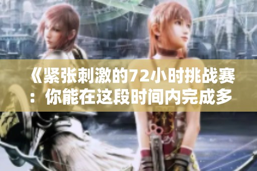 《紧张刺激的72小时挑战赛：你能在这段时间内完成多少任务》