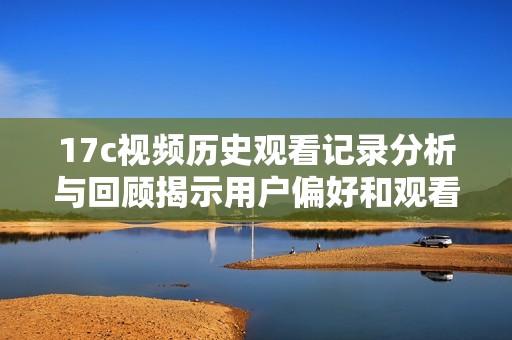 17c视频历史观看记录分析与回顾揭示用户偏好和观看趋势
