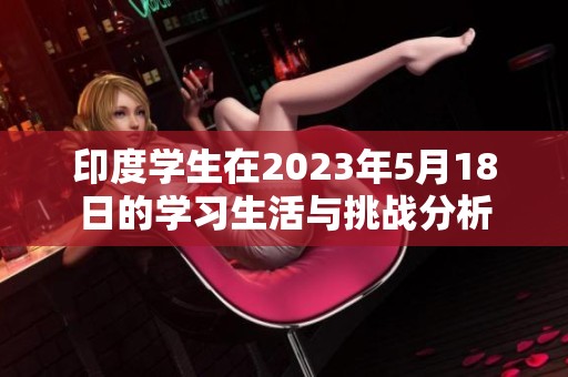 印度学生在2023年5月18日的学习生活与挑战分析